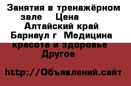 Занятия в тренажёрном зале  › Цена ­ 600 - Алтайский край, Барнаул г. Медицина, красота и здоровье » Другое   